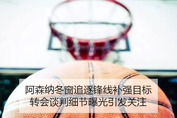 阿森纳冬窗追逐锋线补强目标 转会谈判细节曝光引发关注